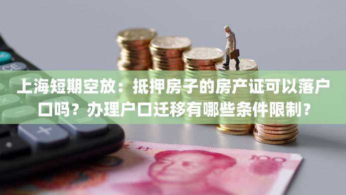 上海短期空放:抵押房子的房产证可以落户口吗?办理户口迁移有哪些条件限制?